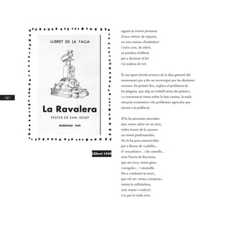 / 162 /
siguen la vivent promesa
d’una «mina» de riquesa,
no una «mina» d’embolics!
I mira com, de rebot,
se justifica el llibret
per a declarar el fet
i la malícia de tot.
És ara quan Artola arranca de la idea general del
monument per a fer un recorregut per les distintes
escenes. En primer lloc, explica el problema de
les plagues, que afig un treball extra als químics,
i a continuació versa sobre la fam canina, la mala
situació econòmica i els problemes agrícoles que
sacsen a la població.
N’hi ha persones atrevides
que, sense saber-ne un mos,
volen traure de la «posse»
un remei perdonavides.
No hi ha prou insecticides
per a lliurar de «cadells»,
d’ «escarbats»... i de consells...
tota l’horta de Burriana
que ara toca, sense gana,
«caragols»... i ravanells.
Per a combatre la mort,
que vol ser «reina i senyora»,
tenim la sulfatadora,
únic remei i conhort.
I si, per la mala sort,
Llibret 1949
 