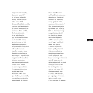 / 163 /
no podem eixir-ne en bé,
direm tots que el DDT
té les lletres trabucades
perquè, inútils i fallades,
s’han tornat R.I.P.
Com semblant fet és possible,
castigant nostra ignorància,
el «cuerno de l’abundància»
ens fa una ofrena terrible.
Tot l’exèrcit increïble
de les mil calamitats
que arruïnen els sembrats
i se’n riuen dels remeis,
pretén imposar ses lleis
als llauradors espantats.
Els químics farcits de ciència
i els erudits casolans
treballen «a quatre mans»
esmolant la intel·lgència.
Per més que li peguen voltes
els químics i els llauradors,
no seran descobridors
mes que de «cosetes soltes».
Com se podrà redimir
el camp, del parassitisme,
i per quin sant exorcisme
deixarà ja de patir?
Mireu eixa pobra dona
que s’exclama, inconsolable,
com qui ha trobat al diable
predicant dalt de la trona!
Fruita ni verdura bona
no li han deixat els insectes,
i abatuts tots el projectes
que havia fet, optimista,
no sap apartar la vista...
dels nous arbitres directes!
Mira tu quin gran progrés!
Quan tot el món va de cap,
hi ha un Municipi que sap
com poder traure dinés!
On el secret ha deprés?
Perquè remiar els mals
amb les «portes i canals»
que hi ha per la població,
és una gran solució
d’àrbitres municipals!
Es veu que l’Ajuntament
té les idees molt clares
i no inventa «coses rares»
d’eixes que paga la gent.
Lo que passa és que el moment
no és de lo mes oportú;
perquè al món no hi ha ningú
que pague tot lo que deu.
Per això la gent no creu
que «tot és or lo que llu!».
El químic eixe que mira
la taronja amb una lupa
pel cuquet que el preocupa
i pels racons la regira.
D’esta dona, que ací es plany
 