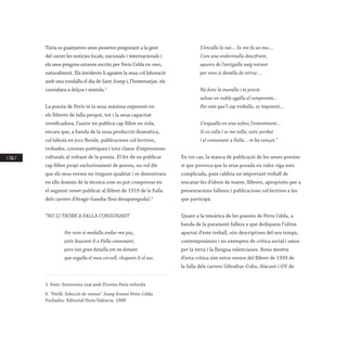 / 176 /
Túria es guanyaven unes pessetes pregonant a la gent
del carrer les noticies locals, nacionals i internacionals i
els seus pregons estaven escrits per Peris Celda en vers,
naturalment. Els invidents li agraïen la seua col·laboració
amb una rondalla el dia de Sant Josep i, l’homenatjat, els
convidava a dolços i mistela.5
	
La poesia de Peris té la seua màxima expressió en
els llibrets de falla perquè, tot i la seua capacitat
versificadora, l’autor no publicà cap llibre en vida,
encara que, a banda de la seua producció dramàtica,
col·laborà en jocs florals, publicacions col·lectives,
trobades, corones poètiques i tota classe d’expressions
culturals al voltant de la poesia. El fet de no publicar
cap llibre propi exclusivament de poesia, no vol dir
que els seus versos no tinguen qualitat i es demostrara
en ells domini de la tècnica com es pot comprovar en
el següent sonet publicat al llibret de 1919 de la Falla
dels carrers d’Aragó-Gandia (hui desapareguda).6
“NO LI TROBE A FALLA CONSONANT
	 Per vore si medalla endur-me puc,
	 estic buscant-li a Falla consonant,
	 pero tan gran batalla em va donant
	 que esgalla el meu cervell, chupant-li el suc.
5. Font: Entrevista oral amb Vicenta Peris referida
6. “Perfil. Selecció de versos” Josep Ernest Peris-Celda
Puchades. Editorial Nova Valencia. 1988
	 S’encalla la raó… Se me fa un nuc…
	 Com una endevinalla descifrant,
	 apunts de l’antigalla vaig mirant
	 per vore si devalla de retruc…
	 No bote la muralla i és precís
	 salvar en noble agalla el compromís…
	 Per més que’l cap treballa, es impotent…
	 S’esqualla en eixe esforç l’enteniment…
	 Si es calla i se me talla, estic perdut
	 i el consonant a Falla… m’ha vençut.”
En tot cas, la manca de publicació de les seues poesies
sí que provoca que la seua posada en valor siga més
complicada, puix caldria un important treball de
rescatar-les d’obres de teatre, llibrets, apropòsits per a
presentacions falleres i publicacions col·lectives a les
que participà.
Quant a la temàtica de les poesies de Peris Celda, a
banda de la purament fallera a què dediquem l’últim
apartat d’este treball, són descriptives del seu temps,
contemporànies i no exemptes de crítica social i amor
per la terra i la llengua valencianes. Bona mostra
d’esta crítica són estos versos del llibret de 1939 de
la falla dels carrers Gibraltar-Cuba, Alacant i GV de
 