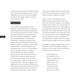/ 182 /
seua filla i més persones perquè la falla fóra la primera
sonora i l’única que representara un sainet, com era
indefugible en ell, en vers. Només per esta audàcia
pràcticament desconeguda, caldria ser recordat el
nostre Josep Peris i Celda.
Recuperem l’oblit
La manca d’obra poètica publicada de manera
independent, com he comentat adés, tal volta haja
ajudat perquè Josep Peris Celda passe desapercebut
en els estudis de la poesia valenciana de la seua època,
puix podria catalogar-se la seua producció com de
poesia festiva, pels versos dels llibrets, o sainetera,
per la seua obra dramàtica, com aquells poetes
d’espardenya de la Renaixença menyspreats pels
cultistes. Però eixe menyspreu del teoricisme oficial
per la poesia, diguem-ne, popular, no hauria d’ocultar
la figura de Peris en tota la seua dimensió com a
dramaturg almenys, i en tot cas, no hauria d’explicar
que no ocupe un lloc preeminent a l’imaginari
col·lectiu dels valencians. Este fet traspassa la
qüestió al voltant del seu estil poètic predominant
o de més fàcil accés, parla de l’arrelat menyspreu
dels valencians per la pròpia cultura i els nostres
personatges històrics. Tenim un exemple clar, d’açò,
en els germans Álvarez Quintero, coneguts per una
àmplia majoria de persones perquè es dediquen en la
mateixa època al mateix gènere saineter, i això que ells
no representen obres per tantes i tantes comissions
falleres i associacions festives i culturals. Hem de
recuperar per a la memòria persones com Peris Celda,
poetes, fallers i valencians fins a la medul·la si volem
recuperar totalment la dignitat com a poble.
L’oblit, en tot cas, no és total per a este autor
polifacètic, poeta al temps que faller o faller, i per
això, poeta. Des de 1961, una placa al carrer Soguers 8
del Cap i Casal, el recorda. La seua inscripció diu: «En
este edifici visqué i en ell va crear la quasi totalitat de
la seua obra teatral, el popular autor valencià En Josep
Peris Celda. Per a memòria. Març 1961. A iniciativa de
les comissions de falla del seu barri del Carmen.» Hui
en dia, la que fon la seua comissió de Ripalda-Soguers
continua convocant les comissions del Carme a un
homenatge davant d’esta placa el dia de Sant Josep. El
dia del seu sant que ausades no ho seria per casualitat.
Precisament en el llibret de Ripalda-Soguers de 1927
trobem uns versos de Peris Celda que resumixen
l’amor per la seua comissió i l’estima i vinculació per
les falles. Estos versos acaben així:
	 “Música d’alegres sons
	 que tant adornes la festa…
	 Despertà en murga i orquesta
	 acompassada pels trons…
	 Bunyols sucrosos i bons…
	 Traca que fa el coeter…
	 Fum que puja missager
	 i pareix que’l cel el cride…
	 ¡Feu units que no s’oblide
 