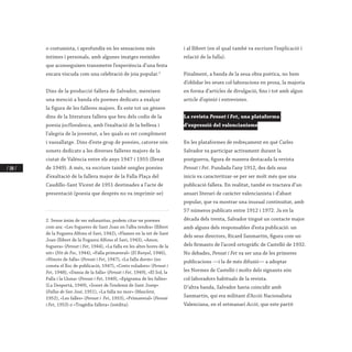 / 188 /
o costumista, i aprofundix en les sensacions més
íntimes i personals, amb algunes imatges reeixides
que aconseguixen transmetre l’experiència d’una festa
encara viscuda com una celebració de joia popular.2
Dins de la producció fallera de Salvador, mereixen
una menció a banda els poemes dedicats a exalçar
la figura de les falleres majors. És este tot un gènere
dins de la literatura fallera que beu dels codis de la
poesia jocfloralesca, amb l’exaltació de la bellesa i
l’alegria de la joventut, a les quals es ret compliment
i vassallatge. Dins d’este grup de poesies, catorze són
sonets dedicats a les diverses falleres majors de la
ciutat de València entre els anys 1947 i 1955 (llevat
de 1949). A més, va escriure també sengles poesies
d’exaltació de la fallera major de la Falla Plaça del
Caudillo-Sant Vicent de 1951 destinades a l’acte de
presentació (poesia que després no va imprimir-se)
2. Sense ànim de ser exhaustius, podem citar-ne poemes
com ara: «Les fogueres de Sant Joan en l’alba tendra» (llibret
de la Foguera Alfons el Savi, 1942), «Flames en la nit de Sant
Joan (llibret de la Foguera Alfons el Savi, 1943), «Amor,
foguera» (Pensat i Fet, 1944), «La falla en les altes hores de la
nit» (Nit de Foc, 1944), «Falla primaveral» (El Bunyol, 1946),
«Ninots de falla» (Pensat i Fet, 1947), «La falla dorm» (no
consta el lloc de publicació, 1947), «Coets voladors» (Pensat i
Fet, 1948), «Dansa de la falla» (Pensat i Fet, 1949), «El Sol, la
Falla i la Lluna» (Pensat i Fet, 1949), «Epigrama de les falles»
(La Despertá, 1949), «Sonet de l’endemà de Sant Josep»
(Fallas de San José, 1951), «La falla no mor» (Mascletá,
1952), «Les falles» (Pensat i Fet, 1953), «Primaveral» (Pensat
i Fet, 1953) o «Tragèdia fallera» (inèdita).
i al llibret (en el qual també va escriure l’explicació i
relació de la falla).
Finalment, a banda de la seua obra poètica, no hem
d’oblidar les seues col·laboracions en prosa, la majoria
en forma d’articles de divulgació, fins i tot amb algun
article d’opinió i entrevistes.
La revista Pensat i Fet, una plataforma
d’expressió del valencianisme
En les plataformes de redreçament en què Carles
Salvador va participar activament durant la
postguerra, figura de manera destacada la revista
Pensat i Fet. Fundada l’any 1912, des dels seus
inicis va caracteritzar-se per ser molt més que una
publicació fallera. En realitat, també es tractava d’un
anuari literari de caràcter valencianista i d’abast
popular, que va mostrar una inusual continuïtat, amb
57 números publicats entre 1912 i 1972. Ja en la
dècada dels trenta, Salvador tingué un contacte major
amb alguns dels responsables d’esta publicació: un
dels seus directors, Ricard Sanmartín, figura com un
dels firmants de l’acord ortogràfic de Castelló de 1932.
No debades, Pensat i Fet va ser una de les primeres
publicacions —i la de més difusió— a adoptar
les Normes de Castelló i molts dels signants són
col·laboradors habituals de la revista.
D’altra banda, Salvador havia coincidit amb
Sanmartín, qui era militant d’Acció Nacionalista
Valenciana, en el setmanari Acció, que este partit
 