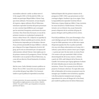 / 189 /
nacionalista valencià i catòlic va editar entre el
13 de maig de 1934 i el 18 de juliol de 1936, i on
també van participar Miquel Adlert i Xavier Casp,
que n’eren militants. Precisament, tot just després
de la guerra, alguns militants d’Acció Valenciana
intentaren reprendre l’activitat del partit presentant-
se com a societat tipicofolklòrica per aconseguir
que les autoritats franquistes autoritzaren les seues
activitats. Dins d’esta línia d’actuació, en una de les
primeres reunions es va plantejar la proposta de
tornar a editar Pensat i Fet. L’objectiu era aprofitar la
popularitat i difusió assolides per la revista, dins de
les limitacions imposades per la dictadura i darrere
d’una activitat permissible de tipus folklòric i cultural,
per a disposar d’un òrgan d’expressió al servici del
grup, que hi veia un instrument per a la represa del
valencianisme cultural i literari. Això explica que en
els primers números de la postguerra, Pensat i Fet haja
d’entendre’s com un projecte d’Acció Valenciana, on,
a més del seu director, Ricard Sanmartín, hi trobem
Casp i Adlert.
Així les coses, Carles Salvador tornarà a publicar en
Pensat i Fet en 1942,3
arran de la seua incorporació
a la tertúlia del grup Casp-Adlert. És el moment
també en què la publicació reprendrà la seua línia
3. Amb anterioritat, de manera esporàdica, Carles Salvador
havia publicat sengles poemes en esta revista: «Símbol»
(1918) i «Foc patri» (1921), que s’enquadren en la poesia
patriòtica de l’època.
habitual després dels dos primers números de la
postguerra (1940 i 1941), que presentaven un fort
contingut religiós i laudatori cap al nou règim. Vista
la impossibilitat de reprendre l’activitat d’Acció
Valenciana, el grup, dirigit per Adlert i Casp, reorienta
les seues iniciatives a l’àmbit literari. I Pensat Fet,
tornarà a ser un element clau, ja que Sanmartín
posarà a disposició de les activitats del grup els
guanys obtinguts amb la publicació de la revista.
Fruit del possibilisme, d’un canvi d’estratègia o d’un
canvi ideològic per part de Carles Salvador, el cert
és que les Falles apareixen com un dels únics espais
d’expressió popular des d’on es podia mantindre
viva una certa flama valencianista en el camp cívic i
cultural, a pesar del seu caràcter innocu per al règim
—o potser per això. En eixe sentit, la revista Pensat
i Fet només va fer que mantindre’s fidel a la línia
desenvolupada des de la seua creació i, sobretot,
a partir de 1933, amb l’adopció de les Normes de
Castelló. En la mesura que el grup aglutinat al voltant
de Carles Salvador posa en marxa estes diferents
iniciatives, Pensat i Fet es posarà al servici d’estos
projectes i hi donarà cobertura. Un repàs dels noms
dels col·laboradors de la revista ens permet veure les
sinergies que s’establien entre la històrica capçalera
i els altres projectes mampresos per este grup,
especialment els cursos de llengua de Lo Rat Penat,
però també les publicacions de Lletres Valencianes.
 
