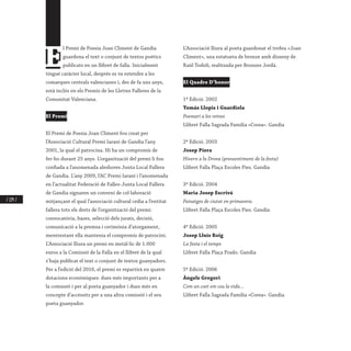 / 224 /
E
l Premi de Poesia Joan Climent de Gandia
guardona el text o conjunt de textos poètics
publicats en un llibret de falla. Inicialment
tingué caràcter local, després es va estendre a les
comarques centrals valencianes i, des de fa uns anys,
està inclòs en els Premis de les Lletres Falleres de la
Comunitat Valenciana.
	
El Premi
El Premi de Poesia Joan Climent fou creat per
l’Associació Cultural Premi Iaraní de Gandia l’any
2001, la qual el patrocina. Hi ha un compromís de
fer-ho durant 25 anys. L’organització del premi li fou
confiada a l’anomenada aleshores Junta Local Fallera
de Gandia. L’any 2009, l’AC Premi Iaraní i l’anomenada
en l’actualitat Federació de Falles-Junta Local Fallera
de Gandia signaren un conveni de col·laboració
mitjançant el qual l’associació cultural cedia a l’entitat
fallera tots els drets de l’organització del premi:
convocatòria, bases, selecció dels jurats, decisió,
comunicació a la premsa i cerimònia d’atorgament,
mentrestant ella mantenia el compromís de patrocini.
L’Associació lliura un premi en metàl·lic de 1.000
euros a la Comissió de la Falla en el llibret de la qual
s’haja publicat el text o conjunt de textos guanyadors.
Per a l’edició del 2016, el premi es repartirà en quatre
dotacions econòmiques: dues més importants per a
la comissió i per al poeta guanyador i dues més en
concepte d’accèssits per a una altra comissió i el seu
poeta guanyador.
L’Associació lliura al poeta guardonat el trofeu «Joan
Climent», una estatueta de bronze amb disseny de
Raül Todolí, realitzada per Bronzes Jordà.
El Quadre D’honor
1ª Edició. 2002
Tomàs Llopis i Guardiola
Poemari a les reines
Llibret Falla Sagrada Família «Corea». Gandia
2ª Edició. 2003
Josep Piera
Hivern a la Drova (pressentiment de la festa)
Llibret Falla Plaça Escoles Pies. Gandia
3ª Edició. 2004
Maria Josep Escrivà
Paisatges de ciutat en primavera.
Llibret Falla Plaça Escoles Pies. Gandia
4ª Edició. 2005
Josep Lluís Roig
La festa i el temps
Llibret Falla Plaça Prado. Gandia
5ª Edició. 2006
Àngels Gregori
Com un coet em cou la vida...
Llibret Falla Sagrada Família «Corea». Gandia
 