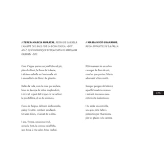 / 233 /
A TERESA GARCIA MORATAL, REINA DE LA FALLA
I AMANT DEL BALL I DE LA BONA TAULA. «TOT
ALLÒ QUE SIGNIFIQUE FESTA PORTA EL MEU NOM
GRAVAT» –DIU.
Com d’aigua portes un joiell dins el pit,
plata brillant, la lluna de la festa;
i als teus cabells se t’enrama la nit
i una celístia de flors i de ginesta.
Balles la vida, com la rosa que esclata,
beus en la copa de vidre resplendent,
i et ve el regust del vi que en tu va fent
la joia bíblica, el so de serenata.
Cursa de l’aigua, delirant embranzida,
galop frenètic, rutilant vendaval,
tot això i més, el cavall de la vida.
I ara, Teresa, amazona reial,
seràs la font, la corona excel·lida,
que dóna al riu salut, força i cabal.
A MARIA MICÓ GRANADOS,
REINA INFANTIL DE LA FALLA
El firmament és un arbre
carregat de flors de nit;
com les que portes, Maria,
adornant el teu vestit.
Sempre pengen del silenci
aquells fanalets encesos
i mirant-los cara a cara
evitem els malentesos.
I tu seràs una estrella,
una guia dels fallers,
perquè regne l’harmonia
per les places i els carrers.
 