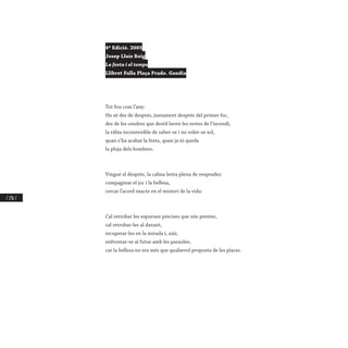 / 236 /
4ª Edició. 2005
Josep Lluís Roig
La festa i el temps
Llibret Falla Plaça Prado. Gandia
Tot fou com l’any:
Ho sé des de després, justament després del primer foc,
des de les cendres que destil·laven les restes de l’incendi,
la ràbia incontenible de saber-se i no voler-se sol,
quan s’ha acabat la festa, quan ja ni queda
la pluja dels bombers.
Vingué el després, la calma lenta plena de vesprades:
compaginar el joc i la bellesa,
cercar l’acord exacte en el misteri de la vida:
Cal retrobar les espurnes precises que són prestes,
cal retrobar-les al davant,
recuperar-les en la mirada i, així,
enfrontar-se al futur amb les paraules,
car la bellesa no era més que qualsevol proposta de les places.
 