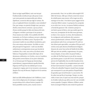 / 254 /
Quan escriguí aquell llibret, suat com mai per
l’endimoniada versificació que calia posar en joc
i per tanta paraula incomprensible però alhora
significant, acaroní la idea que algú el cantara. No
eren, al capdavall, lletres vinculades a unes melodies?
Clar, que tampoc era qüestió d’exigir tant, que prou
d’esforç estava fent la comissió; i que jo ja havia
d’estar satisfet perquè la falla més famosa del món
m’haguera convidat a participar al seu projecte
d’una manera tan visible. A les acaballes del 2007,
tanmateix, ja n’hi havia confiança com per a plantejar
la possibilitat d’un llibret cantat. El projecte del
monument també era una reflexió metafestiva, però
d’un caire menys reduccionista –les falles no eren
allò principal de l’argument– i amb una decidida
ambientació contemporània encara que farcida de
ruralisme. Era, a més, una crítica a la relació entre
València i l’espanyolitat a través dels tòpics de la
desmesura celebrativa, on s’incloïa, com no, la política
dels grandes eventos llavors al seu punt culminant.
Jo no formava part de l’equip que desenvolupà
materialment i argumentalment aquella divertida
Enguany amb Ñ que fou tan alabada per la seua
composició i enginy, però sí em tornaren a encomanar,
després d’un any de descans, l’explicació de la mateixa
al llibret.
Amb una falla deliberadament cañí i folklòrica, torní
al joc de les adaptacions de músiques conegudes,
ara procedents de la cultura festiva i popular. Hi
havia pasdobles taurins, jotes, marxes mores i
processionals, i fins i tot un deliri valencianglish d’El
faller de Serrano. Allò que m’havia costat tres mesos
de treball quatre anys enrere, m’ho traguí ara de la
mànega en tres dies. I fou llavors quan suggerí de fer
«el primer llibret cantat». La proposta fou acceptada
en un altre tres i no res, i en passar Nadal ja estàvem
a l’estudi de gravació. I dic «estàvem» perquè no
em limití a posar la lletra, sinó que també aportí la
meua veu, acompanyat de dos dels meus germans,
en dues o tres cançons. La resta, afortunadament,
les resolgueren amb moltíssim ofici cantants i
músics professionals i solvents. El llibret aparegué
puntualment amb el seu corresponent CD, amb un
èxit efímer però apreciable, com palesa el fet que me’l
sentira sonar pels altaveus d’ambientació d’alguns
dinarots de carrer fora inclús de l’àmbit de les falles.
Allò que més em satisféu, nogensmenys, fou quan,
mesos després, el meu nebot em passà l’enllaç a
un vídeo de YouTube basat en una de les cançons
que havíem gravat. La jota del Circuit, transsumpte
pervers de l’esplèndida Jota mix dels Sonadors de la
Guaita –que cediren el seu enregistrament per servir
de base instrumental a la paròdia–, sonava rotunda
a l’hora de subratllar l’impacte visual d’unes imatges
que ensenyaven la cara més patètica d’aquell deliri
de grandesa que era la Fórmula 1 a casa nostra. No
he sabut mai qui féu el muntatge. Tampoc no eixia
enlloc el meu nom, la qual cosa està molt bé, perquè
és el millor indicatiu que allò ja era vist com veritable
música popular. Comptat i debatut, el llibret cantat
havia aconseguit l’objectiu més reeixit de qualsevol
 