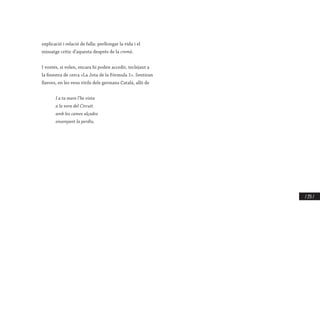 / 255 /
explicació i relació de falla: perllongar la vida i el
missatge crític d’aquesta després de la cremà.
I vostés, si volen, encara hi poden accedir, teclejant a
la finestra de cerca «La Jota de la Fórmula 1». Sentiran
llavors, en les veus virils dels germans Català, allò de
I a ta mare l’he vista
a la vora del Circuit
amb les cames alçades
ensenyant la perdiu.
 