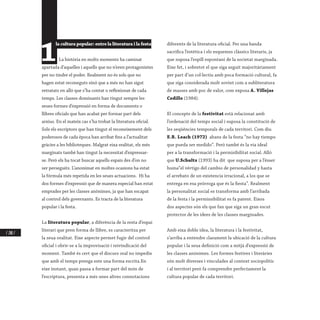 / 280 /
1
la cultura popular: entre la literatura i la festa
La història en molts moments ha caminat
apartada d’aquelles i aquells que no n’eren protagonistes
per no tindre el poder. Realment no és sols que no
hagen estat reconeguts sinó que a més no han sigut
retratats en allò que s’ha contat o reflexionat de cada
temps. Les classes dominants han tingut sempre les
seues formes d’expressió en forma de documents o
llibres oficials que han acabat per formar part dels
arxius. En el mateix cas s’ha trobat la literatura oficial.
Sols els escriptors que han tingut el reconeixement dels
poderosos de cada època han arribat fins a l’actualitat
gràcies a les biblioteques. Malgrat eixa realitat, els més
marginats també han tingut la necessitat d’expressar-
se. Però els ha tocat buscar aquells espais des d’on no
ser perseguits. L’anonimat en moltes ocasions ha estat
la fórmula més repetida en les seues actuacions. Hi ha
dos formes d’expressió que de manera especial han estat
emprades per les classes anònimes, ja que han escapat
al control dels governants. Es tracta de la literatura
popular i la festa.
La literatura popular, a diferència de la resta d’espai
literari que pren forma de llibre, es caracteritza per
la seua oralitat. Eixe aspecte permet fugir del control
oficial i obrir-se a la improvisació i reivindicació del
moment. També és cert que el discurs oral no impedix
que amb el temps prenga este una forma escrita.En
eixe instant, quan passa a formar part del món de
l’escriptura, presenta a més unes altres connotacions
diferents de la literatura oficial. Per una banda
sacrifica l’estètica i els esquemes clàssics literaris, ja
que suposa l’espill espontani de la societat marginada.
Eixe fet, i sobretot el que siga seguit majoritàriament
per part d’un col·lectiu amb poca formació cultural, fa
que siga considerada molt sovint com a subliteratura
de masses amb poc de valor, com exposa A. Villejas
Cedillo (1984).
El concepte de la festivitat està relacionat amb
l’ordenació del temps social i suposa la constitució de
les seqüències temporals de cada territori. Com diu
E.R. Leach (1972) abans de la festa “no hay tiempo
que pueda ser medido”. Però també és la via ideal
per a la transformació i la permisibilitat social. Allò
que U.Schultz (1993) ha dit que suposa per a l’ésser
huma“el vértigo del cambio de personalidad y hasta
el arrebato de un existencia irracional, a los que se
entrega en esa prórroga que és la fiesta”. Realment
la personalitat social es transforma amb l’arribada
de la festa i la permissibilitat es fa patent. Eixos
dos aspectes són els que fan que siga un gran escut
protector de les idees de les classes marginades.
Amb eixa doble idea, la literatura i la festivitat,
s’arriba a entendre clarament la ubicació de la cultura
popular i la seua definició com a mitjà d’expressió de
les classes anònimes. Les formes festives i literàries
són molt diverses i vinculades al context sociopolític
i al territori però fa comprendre perfectament la
cultura popular de cada territori.
 