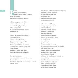 / 28 /
P
oesia,
aurora amorosa dormida,
desperta en cada colp de la jornada,
ni que siga al migdia
o al capvespre recolzant-se la natura...
...Cridant a la porta, sense obrir-te
entres dins, invisible i ardent,
encenent el desig de posseir-te,
millor, de ser envoltat
de l’efluvi amorós que vesses passant
sense aturar-te...
I passes, i en passar et delere, detura’t,
i córrec a abraçar-te,
i darrere les teues petjades,
que encara enamoren, et desitge,
i si t’alce, poesia, o m’alces,
descanse gaudint del teu pas fugisser
i acreixes la teua formosor quan et trobe,
i el teu missatge,
posseït en la blancor de les fulles,
em torna contemplatiu i esperançat...
Sens tu, com ho diria?,
sens tu, ma ànima seria un sepulcre vivent,
de fortes vivències
dormides en el silenci de la paraula exigua, menuda...;
sense tu, poesia...
Perquè truques, amb les mans plenes de crepuscles,
i em portes la paraula lluminosa
que torna el decurs de les hores
i la troba dels fets
en goigs inefables, si sé dir-ho,
i no sabria sense tu, poesia.
I m’alces de la pols del camí,
i em puges al plaer que sent i diu,
sent el do de la vida,
sent la vida més enllà del viure,
sens deixar la pols del camí,
ni la cendra de les flors,
–quan vives, colors de la poesia–,
i sent, en mig del món de la natura,
que hom m’estima,
i amb tu li parle,
i per tu li cante,
i quan l’escolte més et necessite,
per trobar, significar allò que està i no es detura,
no es detura i no se’n va...
I tornes a cridar, i entres sense obrir-te,
perquè ets com la llum, poesia,
et presentes viva, formosa,
vull dir, del que sent desitge fer troba, dir-ho,
descansar en tu,
i dient-ho naixes en les meues mans,
i dorms en el blanc de les planes,
i revius quan torne a mirar-te,
a repetir el que ell m’ha portat,
i tu, en llegir-te, li dius a l’amic,
 