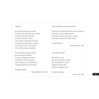 / 299 /
“Motivos”
No envidio al poderoso, ni al tirano,
ni a aquel señor feudal de horca y cuchillo;
sin recelo contemplo todo brillo
del áureo tesoro de un villano,
Como el sabio, yo bebo agua en la mano
porque tal es mi ajuar: pobre y sencillo;
mas tengo mi tesón y no me humillo
sino ante Dios inmenso y soberano.
Yo solo envidio al peine que acaricia
las entrañas de tu cabellera,
en la que me ahogaría en avaricia,
rindiéndome mi vida, de manera
que en el orgasmo, con mortal delicia,
no puedo responder de lo que hiciera
Crisanto Sinalefa
Libro Oficial Fallero, 1945
“A los valencianos en la División Azul”
En la heroica y romántica División Azul, estos días tan
valencianos, vuestro orgullo español,
derivando por sendas valencianas, nos llega,
con floridas metáforas de “fallero” folklor.
Josep Mª Bayarri
El Turista Fallero, 1942
“Atra volta les Falles”
Riu Valencia, riu, riu.
Que ja el sol foradá la mortalla
Que al teu poble tenia captiu,
I glassava la flonja rialla
Del teu riure agradós i joliu.
Vicent Casp i Verger
Pensat i Fet, 1940
 