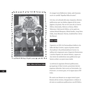 / 300 /
el conegut Lucio Ballesteros Jaime, amb el poema
escrit en castellà “Aquellas fallas de antes”.
Cal citar, en la dècada dels anys cinquanta, diverses
publicacions que van dedicar algunes de les seues
pàgines a la poesia. Van ser els casos de La Cotorra
Fallera, Llamaradas, Valencia en llamas, Fallero
Valenciano i Información Fallera, en les quals ens
trobem Eduard Marquina, Alfred Sendín, Josep Peris
Celda, Jesús Morante i Borràs, Godofred Ros i Artur
Rei Marzal.
1953-1993
L’aparició, en 1952, de l’extraordinari dedicat a les
falles del diari Levante, suposa el primer intent
d’actualitzar i de professionalitzar el sector. La
millora de la impressió, junt a l’aparició d’entrevistes
i articles d’opinió i de caràcter històric, suposa un
clar intent de modernitzar unes publicacions que
havien arribat a un punt sense eixida.
La reforma la segueixen diverses publicacions,
que igual que el diari Levante, posseeixen darrere
empreses editorials. Així ocorre en Festivitades, Las
Provincias i, en menor grau, en la segona època d’El
Cohet.
Els canvis van deixant en un segon terme la part
literària de les revistes, desapareixent o reduint-se
els texts en nombroses publicacions com Mi Fallero,
1983, Llibre del Poeta Faller
 