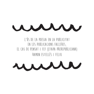 L’ús de la poesia en la publicitat
en les publicacions falleres,
el cas de Pensat i Fet (etapa prerepublicana)
Ramon Estellés i Feliu
 