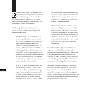 / 306 /
E
l present treball és part d’un més ampli que
cerca els eventuals comportaments diferencials
de les publicacions que es fan eco de la festa
de les Falles, en allò que fa a una certa preferència
relativa pel valencià en general i, específicament, en la
toponomàstica urbana i en l’onomàstica.
Per al buidatge dels mitjans implicats, en el cas
concret que tracte en aquest escrit, he partit dels
següents supòsits previs:
-Els llibrets de falla, les revistes falleres i les
seccions especialitzades en aquesta matèria
de la premsa diària presentarien, en diversos
graus, una major presència relativa del
valencià en qualsevol nivell comunicatiu. En
concret, açò hauria de palesar-se també en les
pràctiques publicitàries. La raó seria que en
l’àmbit faller prendria importància una certa
èmfasi evocativa del llenguatge guiada pel desig
de marcar el caràcter tradicional de l’activitat
tractada; o també, lògicament, la corresponent
naturalesa del lector més habitual.
-El recurs als versos en usos publicitaris, atés
el caire utilitari i comercial d’aquesta faceta,
serà escàs o reduït a composicions curtes que
puguen funcionar fàcilment com un lema. El
fet que la distribució d’èmfasis evocatives o
comunicatives puga decantar-se envers les
primeres en el cas de l’ús del valencià, pot fer
que la presència de composicions d’estructura
rimada en valencià supere les del castellà. No
s’ha d’oblidar tampoc que els autors havien
d’aprofitar les poques ocasions que l’activitat
editorial d’aleshores els oferia.
-Ambdues tesis es veurien afectades per les
vicissituds polítiques en un doble sentit: les
etapes polítiques de predomini conservador
o autoritari reduirien el pes del valencià però
augmentarien el percentatge de composicions
versificades i el pes de la poesia en el conjunt
de la creació literària, atés el seu valor evocatiu
i referencial per a una cultura i una llengua
minoritzades.
La corroboració d’aquest plantejament demanava,
en primer terme, el buidatge sistemàtic de les
publicacions esmentades amb atenció a la distribució
d’usos castellà-valencià dins de la publicitat. La
compleció del treball exigeix el buidatge comparable
de la resta de les publicacions falleres i l’acarament
dels resultats amb els d’aquelles de caràcter general.
De moment, presente ací els resultats parcials de
l’escorcoll de la revista degana de les Falles, Pensat i
Fet, just fins abans del període republicà, en el qual
es van obrir noves portes, com mai no havia passat
abans, a la nostra llengua. Acompanye el text amb una
distribució cronològica del temps polític contemplat:
gran part del regnat d’Alfons XIII.
 