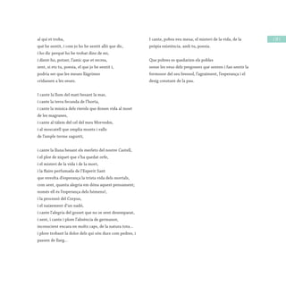 / 29 /al qui et troba,
què he sentit, i com jo ho he sentit allò que dic,
i ho dic perquè ho he trobat dins de mi,
i dient-ho, potser, l’amic que et recrea,
sent, si ets tu, poesia, el que jo he sentit i,
podria ser que les meues llàgrimes
cridassen a les seues.
I cante la llum del matí besant la mar,
i cante la terra fecunda de l’horta,
i cante la música dels rierols que donen vida al most
de les magranes,
i cante al tàlem del cel del meu Morvedre,
i al moscatell que omplia munts i valls
de l’ample terme saguntí,
i cante la lluna besant els merlets del nostre Castell,
i el plor de xiquet que s’ha quedat orfe,
i el misteri de la vida i de la mort,
i la flaire perfumada de l’Esperit Sant
que envolta d’esperança la trista vida dels mortals,
com sent, quanta alegria em dóna aquest pensament;
només ell és l’esperança dels hòmens!,
i la processó del Corpus,
i el naixement d’un nadó,
i cante l’alegria del gosset que no se sent desemparat,
i sent, i cante i plore l’absència de germanor,
inconscient encara en molts caps, de la natura tota...
i plore trobant la dolor dels qui són durs com pedres, i
passen de llarg...
I cante, pobra veu meua, el misteri de la vida, de la
pròpia existència, amb tu, poesia.
Que pobres es quedarien els pobles
sense les veus dels pregoners que senten i fan sentir la
formosor del seu bressol, l’agraïment, l’esperança i el
desig constant de la pau.
 