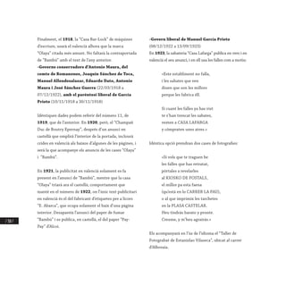 / 310 /
Finalment, el 1918, la “Casa Bar-Lock” de màquines
d’escriure, usarà el valencià alhora que la marca
“Olaya” citada més amunt. No faltarà la contraportada
de “Bambú” amb el text de l’any anterior.
-Governs conservadors d’Antonio Maura, del
comte de Romanones, Joaquín Sánchez de Toca,
Manuel Allendesalazar, Eduardo Dato, Antonio
Maura i José Sánchez Guerra (22/03/1918 a
07/12/1922), amb el parèntesi liberal de García
Prieto (10/11/1918 a 30/11/1918)
Idèntiques dades podem referir del número 11, de
1919, que de l’anterior. En 1920, però, el “Champañ
Duc de Boutry Epernay”, després d’un anunci en
castellà que omplirà l’interior de la portada, inclourà
crides en valencià als baixos d’algunes de les pàgines, i
serà la que acompanye els anuncis de les cases “Olaya”
i “Bambú”.
En 1921, la publicitat en valencià solament es fa
present en l’anunci de “Bambú”, mentre que la casa
“Olaya” triarà ara el castellà; comportament que
manté en el número de 1922, on l’únic text publicitari
en valencià és el del fabricant d’etiquetes per a licors
“E. Abarca”, que ocupa solament el baix d’una pàgina
interior. Desapareix l’anunci del paper de fumar
“Bambú” i es publica, en castellà, el del paper “Pay-
Pay” d’Alcoi.
-Govern liberal de Manuel García Prieto
(08/12/1922 a 13/09/1923)
En 1923, la sabateria “Casa Lafarga” publica en vers i en
valencià el seu anunci, i en ell usa les falles com a motiu:
«Este establiment no falla,
i les sabates que ven
diuen que son les millors
perque les fabrica éll.
Si cuant les falles ya has vist
te s’han trencat les sabates,
vesten a CASA LAFARGA
y cómpraten unes atres.»
Idèntica opció prendran dos cases de fotografies:
«Si vols que te traguen be
les falles que has retratat,
pórtales a revelarles
al KIOSKO DE POSTALS,
el millor pa esta faena
(qu’està en lo CARRER LA PAU),
o al que imprimix les tarchetes
en la PLASA CASTELAR.
Heu tindrás barato y pronte.
Creume, y m’heu agrairás.»
Els acompanyarà en l’ús de l’idioma el “Taller de
Fotograbat de Estanislao Vilaseca”, ubicat al carrer
d’Alboraia.
 