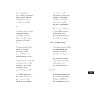/ 313 /
Ara se té que buscar
fer el treball en nous moles,
pues n’hi ha pa treballar
de ferramentes la mar,
que fan la faena asoles.
[…]
Y en menos de mich menut,
com un coet volador,
aná y digué: Convensut.
De tot cuant he corregut,
La Cadena es lo millor.
[…]
Y en esta casa el bon Sant
aná de tot carregant
y quedá tan satisfet,
que pera d’allí en avant
publicá el siguient decret:
Aquell que tinga un chiquillo,
que li hacha eixit un pillo,
qu’el duga a casa Torner,
y m’el farán faener,
posantli al cap un tornillo.
Si tot aquell que se casa,
heu compra tot d’esta casa,
pot viure sense resel,
perque ya vorá cóm pasa
eterna lluna de mel.
Y el que pa un palasio obrar
a Torner li va a comprar
el ferrache y tot l’asunt,
satisfet se pot quedar,
que may li caurá damunt.
Finalment, si a La Cadena
lo qu’et fa falta demanes,
tindrás salut i faena
y lo que a molts dona pena:
de treballar, moltes ganes.»
“Sobrino de Llopis Capella”
«Si vols que un trache te dure
nou, més que capa vella,
adquirixlo en casa del
Nebot de Llopis Capella.
Y si vols causar el pasme
per lo elegant dels vestits,
no deixes de visitar
este Almacén de Teixits.»
“Lafarga”
«Si después de haberles vist
Te s’han trencat les sabates
Pasa per casa LAFARGA
Y te’n compres unes atres.»
 