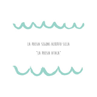 LA POESIA SEGONS ALBERTO SILLA
“La poesIa ataca”
 