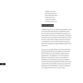 / 318 /
I al final se va saber
qu’el material ferreter
d’esta falla d’èxits plena
era de Casa Torner,
o siga de La Cadena.
¡De atre no podía ser!»
Un tast de conclusió:
L’anàlisi de Pensat i Fet en el període prerepublicà mostra
un ús molt reduït del valencià en la publicitat a pesar
que el cos de la revista està íntegrament redactat en el
nostre idioma. No arriba, en tot el període, al 13%; però,
d’aquests anuncis, prop del 50 % està redactat en versos.
En canvi, respecte del castellà, la situació és clarament
la contrària; tot ço que corroboraria les tesis inicials; a
falta de les comparacions imprescindibles referides en la
introducció.
Pel que fa a la possible influència de la situació política,
la poca dimensió del fenomen publicitari en la revista
fins 1922 dóna, per a aquesta època, dades molt poc
significatives, i, en qualsevol cas, no s’hi manifesten
diferències essencials. En canvi, és molt evident la
davallada en l’ús del valencià en els anuncis publicats
en Pensat i Fet durant la dictadura de Primo, amb la sola
excepció del seu any d’eixida; repunt que es manté fins
l’adveniment de la II República, i també s’hi fa palés el
pes aclaparador dels versos en aquest temps.
 