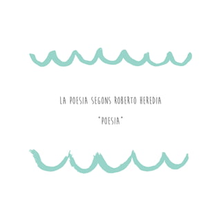 LA POESIA SEGONS ROBERTO HEREDIA
“POESIA”
 