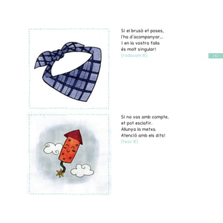 / 51 /
Si el brusó et poses,
l’ha d’acompanyar...
I en la vostra falla
és molt singular!
(rodacom lE)
Si no vas amb compte,
et pot esclafir.
Allunya la metxa.
Atenció amb els dits!
(teoc lE)
 