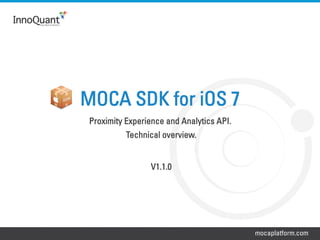 mocaplatform.com
Proximity Experience and Analytics API.
Technical overview.
V1.1.0
MOCA SDK for iOS 7
 