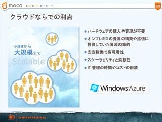 クラウドならでの利点

             l  ハードウェアの購入や管理が不要

             l  オンプレミスの資源の構築や拡張に

小規模から
              投資していた資源の節約

大規模まで        l  安定稼働で高可用性

Scalable     l  スケーラビリティと柔軟性

             l  IT 管理の時間やコストの削減




                                    4
 