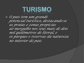  O país tem um grande
potencial turístico, destacando-se
as praias e zonas propícias
ao mergulho nos seus mais de dois
mil quilómetros de litoral, e
os parques e reservas da natureza
no interior do país.
 