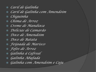  Caril de Galinha
 Caril de Galinha com Amendoim
 Chiguinha
 Chima de Arroz
 Creme de Mandioca
 Delícias de Camarão
 Doce de Amendoim
 Doce de Batata
 Feijoada de Marisco
 Fofos de Arroz
 Galinha à Cafreal
 Galinha Abafada
 Galinha com Amendoim e Caju
 