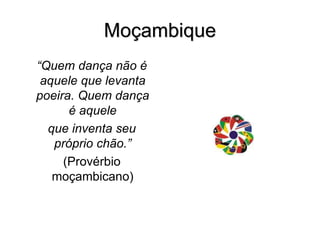 Moçambique
“Quem dança não é
aquele que levanta
poeira. Quem dança
é aquele
que inventa seu
próprio chão.”
(Provérbio
moçambicano)
 