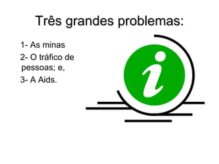 Três grandes problemas:
1- As minas
2- O tráfico de
pessoas; e,
3- A Aids.
 