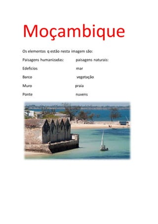 Moçambique
Os elementos q estão nesta imagem são:
Paisagens humanizadas: paisagens naturais:
Edeficios mar
Barco vegetação
Muro praia
Ponte nuvens
 