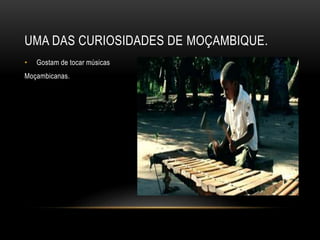 UMA DAS CURIOSIDADES DE MOÇAMBIQUE.
• Gostam de tocar músicas
Moçambicanas.
 