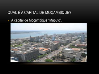 QUAL É A CAPITAL DE MOÇAMBIQUE?
• A capital de Moçambique “Maputo”.
 