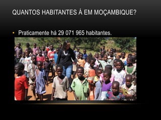 QUANTOS HABITANTES Á EM MOÇAMBIQUE?
• Praticamente há 29 071 965 habitantes.
 