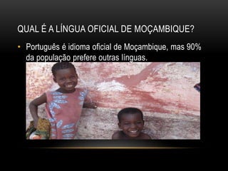 QUAL É A LÍNGUA OFICIAL DE MOÇAMBIQUE?
• Português é idioma oficial de Moçambique, mas 90%
da população prefere outras línguas.
 