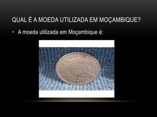 QUAL É A MOEDA UTILIZADA EM MOÇAMBIQUE?
• A moeda utilizada em Moçambique é:
 