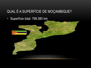 QUAL É A SUPERFÍCIE DE MOÇAMBIQUE?
• Superfície total: 799,380 km
 