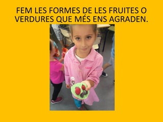 FEM LES FORMES DE LES FRUITES O
VERDURES QUE MÉS ENS AGRADEN.
 