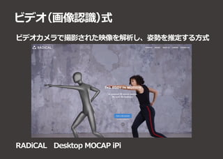 ビデオ（画像認識）式
ビデオカメラで撮影された映像を解析し、姿勢を推定する方式
RADiCAL　Desktop MOCAP iPi
 