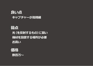 良い点
弱点
キャプチャーが高精細
光（を反射するもの）に弱い
機材を設置する場所が必要
お高い
価格
数百万～
 