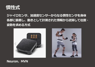 慣性式
ジャイロセンサ、加速度センサーからなる慣性センサを身体
各部に装着し、動きとして計測された情報から逆算して位置・
姿勢を求める方式
Neuron、MVN
 