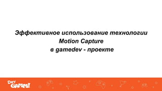 Эффективное использование технологии
Motion Capture
в gamedev - проекте
 
