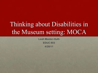 Thinking about Disabilities in the Museum setting: MOCA  Leah Master-Huth EDUC 803 4/28/11 