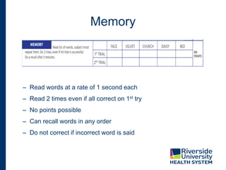 Memory
– Read words at a rate of 1 second each
– Read 2 times even if all correct on 1st try
– No points possible
– Can recall words in any order
– Do not correct if incorrect word is said
 