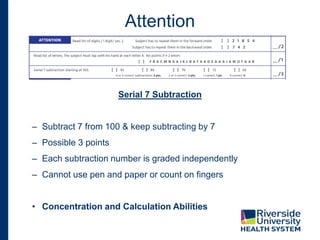 Attention
Serial 7 Subtraction
– Subtract 7 from 100 & keep subtracting by 7
– Possible 3 points
– Each subtraction number is graded independently
– Cannot use pen and paper or count on fingers
• Concentration and Calculation Abilities
 