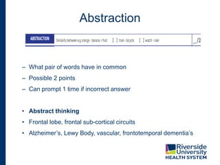 Abstraction
– What pair of words have in common
– Possible 2 points
– Can prompt 1 time if incorrect answer
• Abstract thinking
• Frontal lobe, frontal sub-cortical circuits
• Alzheimer’s, Lewy Body, vascular, frontotemporal dementia’s
 
