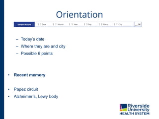 Orientation
– Today’s date
– Where they are and city
– Possible 6 points
• Recent memory
• Papez circuit
• Alzheimer’s, Lewy body
 