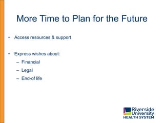 More Time to Plan for the Future
• Access resources & support
• Express wishes about:
– Financial
– Legal
– End-of life
 