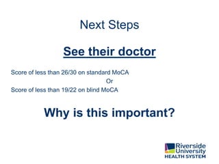 Next Steps
See their doctor
Score of less than 26/30 on standard MoCA
Or
Score of less than 19/22 on blind MoCA
Why is this important?
 