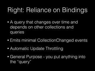 Right: Reliance on Bindings
• A query that changes over time and
depends on other collections and
queries
• Emits minimal CollectionChanged events
• Automatic Update Throttling
• General Purpose - you put anything into
the “query”
 